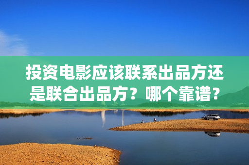 投资电影应该联系出品方还是联合出品方？哪个靠谱？(投资电影的正规流程)