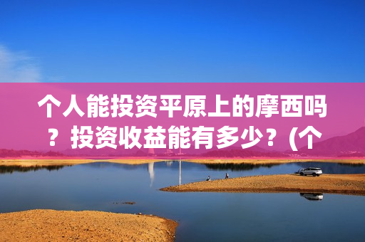 个人能投资平原上的摩西吗？投资收益能有多少？(个人能投资平原地区吗)