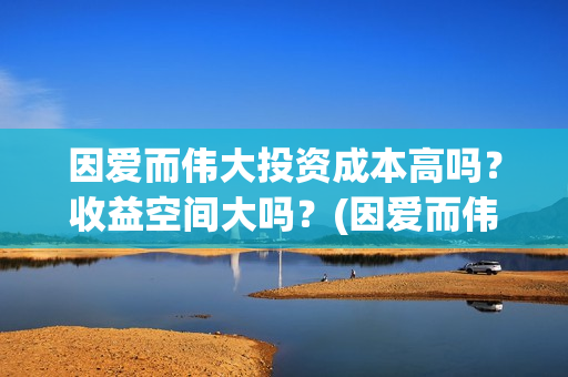 因爱而伟大投资成本高吗？收益空间大吗？(因爱而伟大是哪几个出品方)
