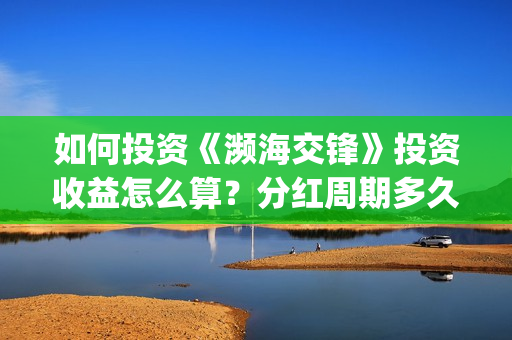 如何投资《濒海交锋》投资收益怎么算?分红周期多久?认购还有份额吗?(濒海交锋怎么投资) 如何投资《濒海交锋》投资收益怎么算?分红周期多久?认购还有份额吗?(濒海交锋怎么投资)
