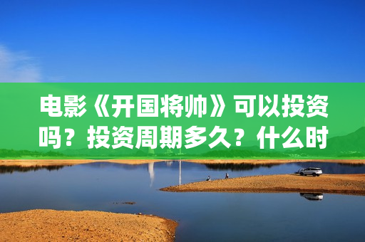 电影《开国将帅》可以投资吗？投资周期多久？什么时候上映？(电影《开国将帅授衔1955》获奖了吗)
