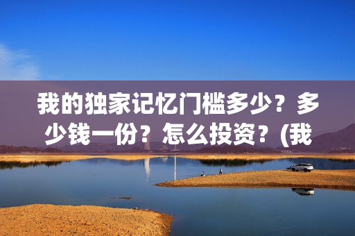我的独家记忆门槛多少？多少钱一份？怎么投资？(我的独家记忆啥意思)