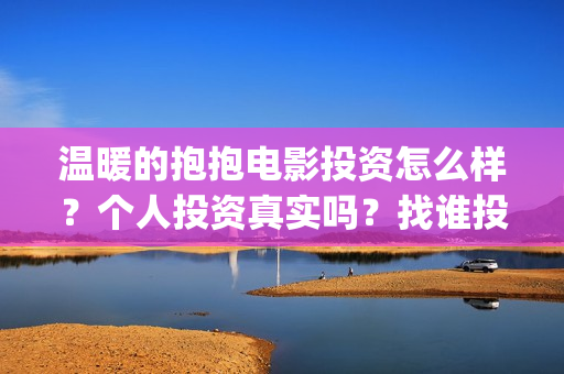 温暖的抱抱电影投资怎么样？个人投资真实吗？找谁投资？(温暖抱抱电影演员)