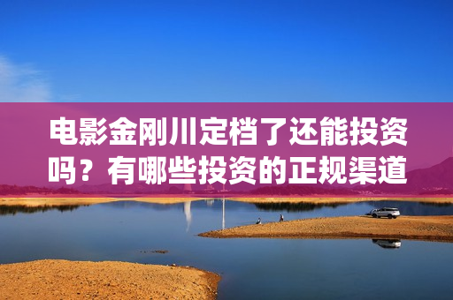 电影金刚川定档了还能投资吗？有哪些投资的正规渠道？(电影金刚川放映时长)