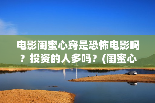 电影闺蜜心窍是恐怖电影吗？投资的人多吗？(闺蜜心窍完整剧情)