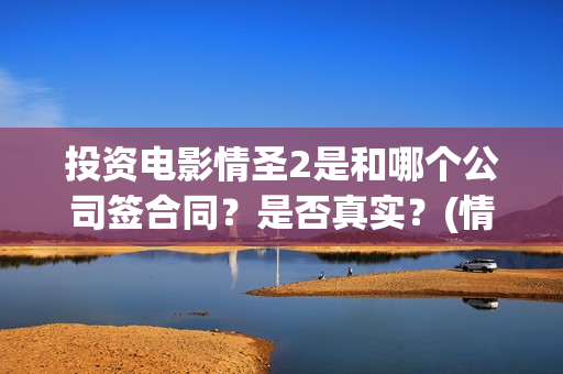 投资电影情圣2是和哪个公司签合同？是否真实？(情圣投资成本)