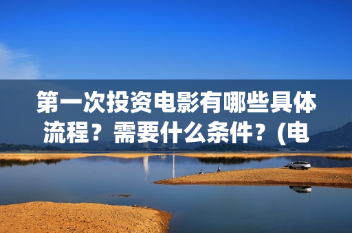 第一次投资电影有哪些具体流程？需要什么条件？(电影投资什么时候开始的)