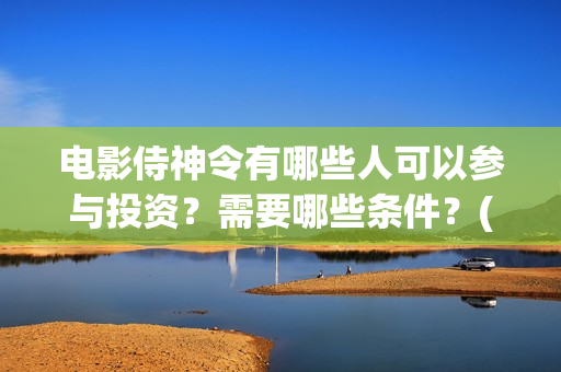 电影侍神令有哪些人可以参与投资？需要哪些条件？(侍神令电影2019演员表)