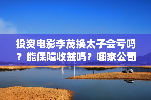 投资电影李茂换太子会亏吗？能保障收益吗？哪家公司信誉好？(投资电影李茂换老婆了吗)