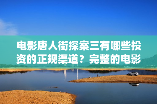电影唐人街探案三有哪些投资的正规渠道？完整的电影投资流程是什么(电影唐人街探案1完整版)