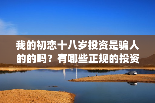 我的初恋十八岁投资是骗人的的吗？有哪些正规的投资渠道？(我的初恋十八岁泰剧邝玲玲演)