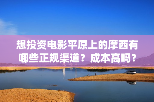 想投资电影平原上的摩西有哪些正规渠道?成本高吗?(投资电影在那投资) 想投资电影平原上的摩西有哪些正规渠道?成本高吗?(投资电影在那投资)