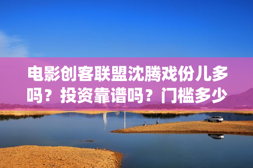 电影创客联盟沈腾戏份儿多吗？投资靠谱吗？门槛多少(创客联盟12集网剧片花)