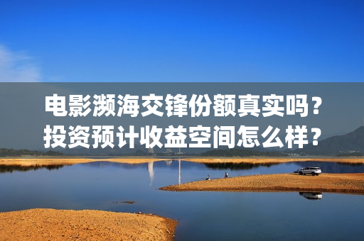 电影濒海交锋份额真实吗？投资预计收益空间怎么样？(电影《濒海交锋》票房预测)
