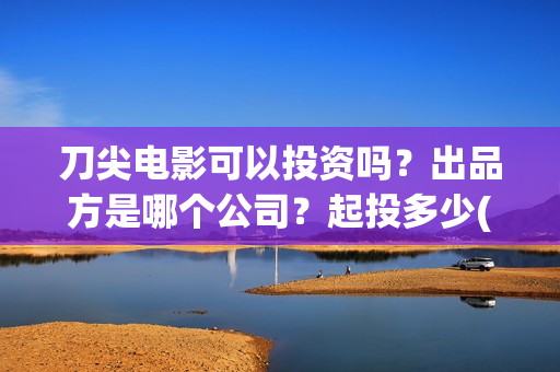 刀尖电影可以投资吗？出品方是哪个公司？起投多少(刀尖电影可以投屏吗)