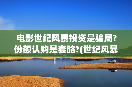 电影世纪风暴投资是骗局?份额认购是套路?(世纪风暴电影什么时候上映的)