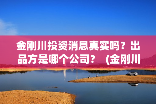 金刚川投资消息真实吗？出品方是哪个公司？  (金刚川投了多少钱)