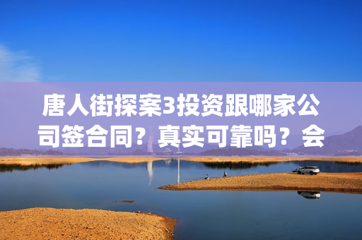 唐人街探案3投资跟哪家公司签合同？真实可靠吗？会不会不分红(唐人街探案3投了多少钱)