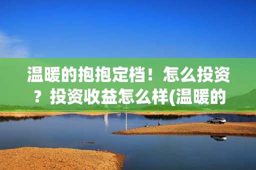 温暖的抱抱定档!怎么投资?投资收益怎么样(温暖的抱抱播出时间) 温暖的抱抱定档!怎么投资?投资收益怎么样(温暖的抱抱播出时间)