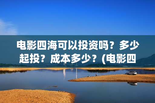 电影四海可以投资吗？多少起投？成本多少？(电影四海可以投屏吗)