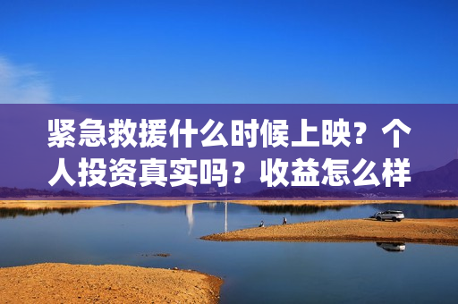 紧急救援什么时候上映？个人投资真实吗？收益怎么样(紧急救援什么时候不用付费)