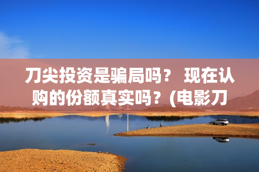 刀尖投资是骗局吗？ 现在认购的份额真实吗？(电影刀尖投资)