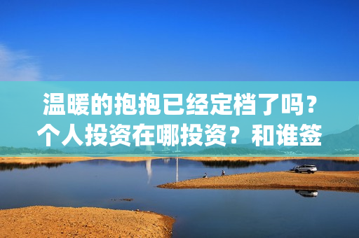 温暖的抱抱已经定档了吗？个人投资在哪投资？和谁签约？(温暖的抱抱开始)