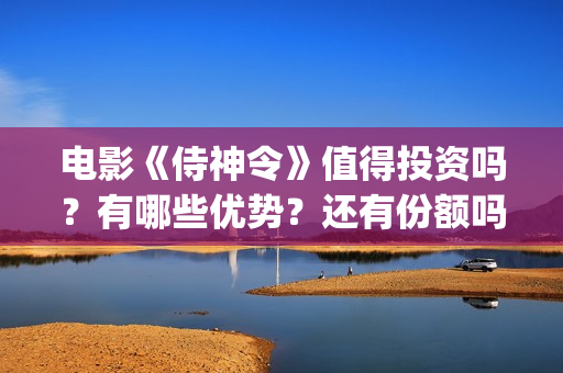 电影《侍神令》值得投资吗？有哪些优势？还有份额吗？(电影《侍神令》和尚是谁演的)
