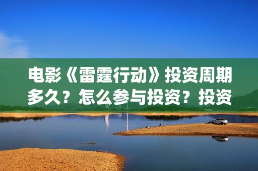 电影《雷霆行动》投资周期多久？怎么参与投资？投资流程？(雷霆行动完整版)