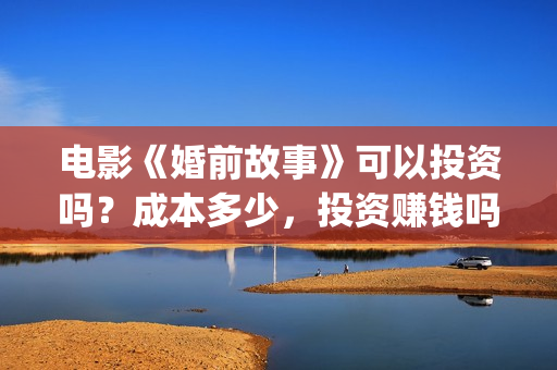 电影《婚前故事》可以投资吗？成本多少，投资赚钱吗？(婚前故事电影简介)