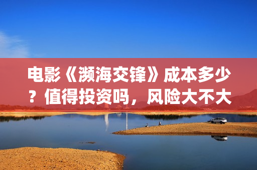 电影《濒海交锋》成本多少？值得投资吗，风险大不大(濒海交锋电影是不是真实事件)