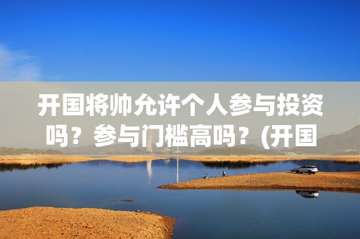 开国将帅允许个人参与投资吗？参与门槛高吗？(开国将帅仅存)