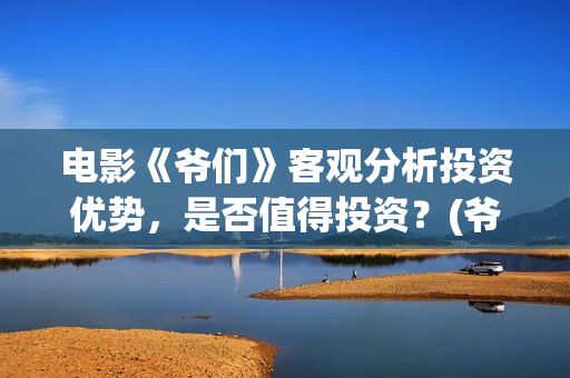电影《爷们》客观分析投资优势，是否值得投资？(爷们电影上映时间)