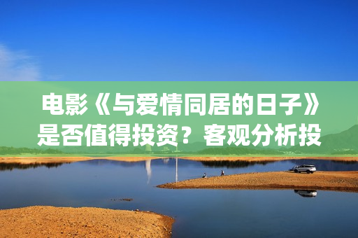 电影《与爱情同居的日子》是否值得投资？客观分析投资优势(电视剧与爱情)