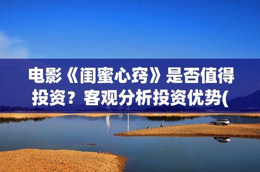 电影《闺蜜心窍》是否值得投资？客观分析投资优势(电影《闺蜜心窍》演员表)