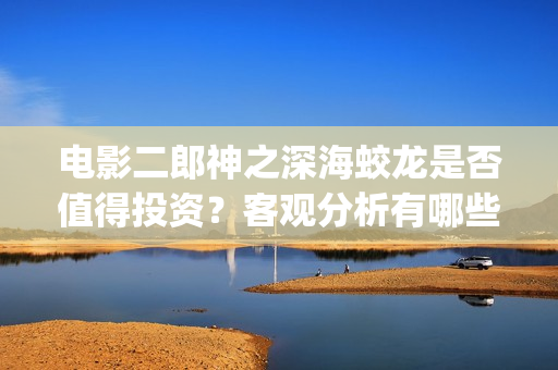 电影二郎神之深海蛟龙是否值得投资？客观分析有哪些收益(二郎神之深海蛟龙最新消息)
