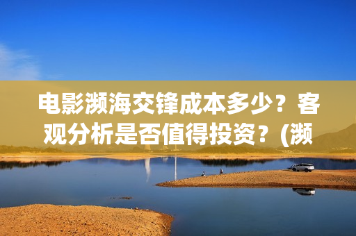 电影濒海交锋成本多少？客观分析是否值得投资？(濒海交锋电影演员表)