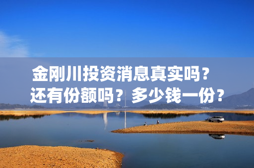 金刚川投资消息真实吗？ 还有份额吗？多少钱一份？(金刚川投了多少钱)
