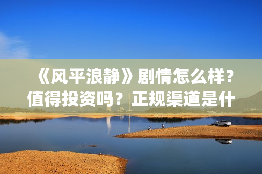 《风平浪静》剧情怎么样？值得投资吗？正规渠道是什么？(电视剧,风平浪静)