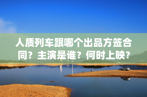 人质列车跟哪个出品方签合同？主演是谁？何时上映？(电影人质列车票房)