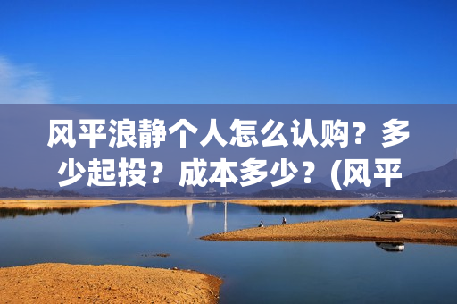 风平浪静个人怎么认购？多少起投？成本多少？(风平浪静的)
