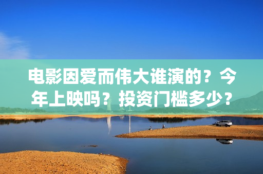 电影因爱而伟大谁演的？今年上映吗？投资门槛多少？(因爱而伟大电影什么上映)