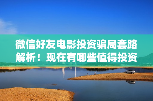 微信好友电影投资骗局套路解析！现在有哪些值得投资的电影？(微信看电影如何投屏)