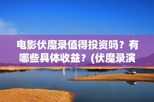 电影伏魔录值得投资吗？有哪些具体收益？(伏魔录演员)