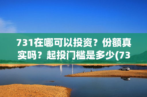 731在哪可以投资？份额真实吗？起投门槛是多少(731电影投资公司)