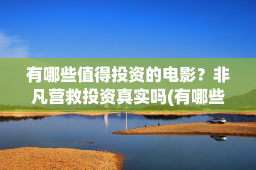 有哪些值得投资的电影？非凡营救投资真实吗(有哪些值得投资的游戏)