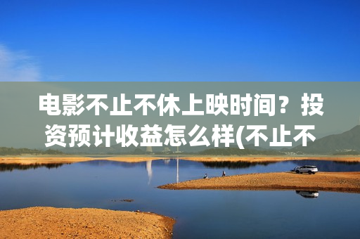 电影不止不休上映时间？投资预计收益怎么样(不止不休上映)