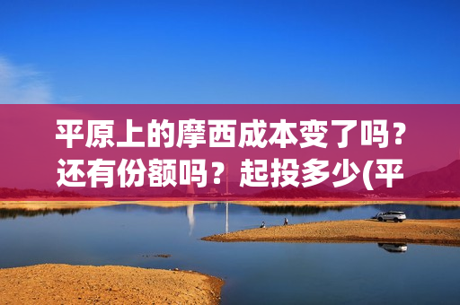 平原上的摩西成本变了吗？还有份额吗？起投多少(平原上的摩西 业内)