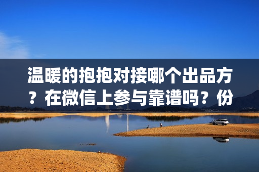 温暖的抱抱对接哪个出品方？在微信上参与靠谱吗？份额真不真实(温暖的抱抱表演名单)
