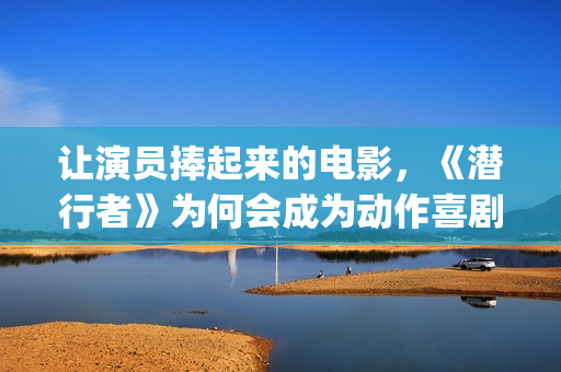 让演员捧起来的电影，《潜行者》为何会成为动作喜剧片？(让演员临场发挥的综艺节目是什么)